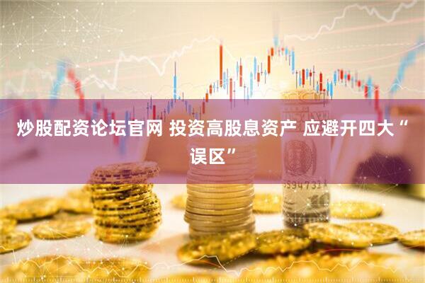炒股配资论坛官网 投资高股息资产 应避开四大“误区”