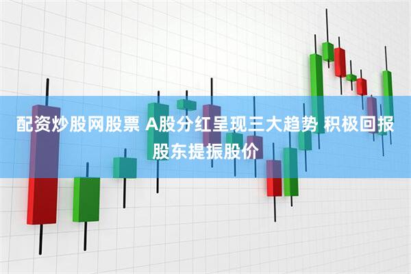 配资炒股网股票 A股分红呈现三大趋势 积极回报股东提振股价