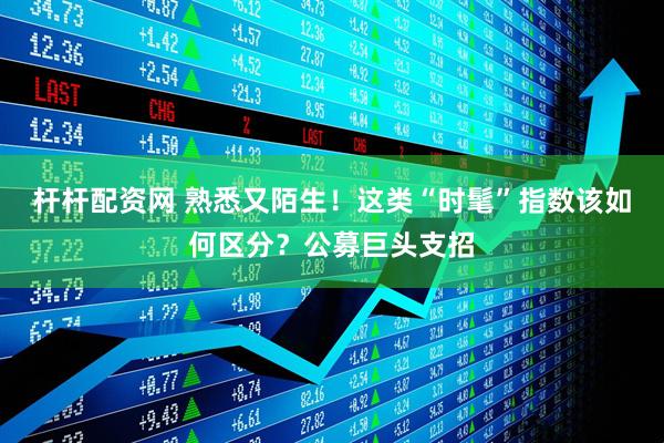 杆杆配资网 熟悉又陌生！这类“时髦”指数该如何区分？公募巨头支招