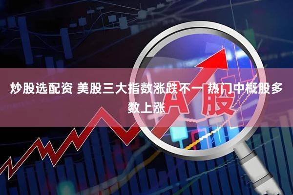 炒股选配资 美股三大指数涨跌不一 热门中概股多数上涨