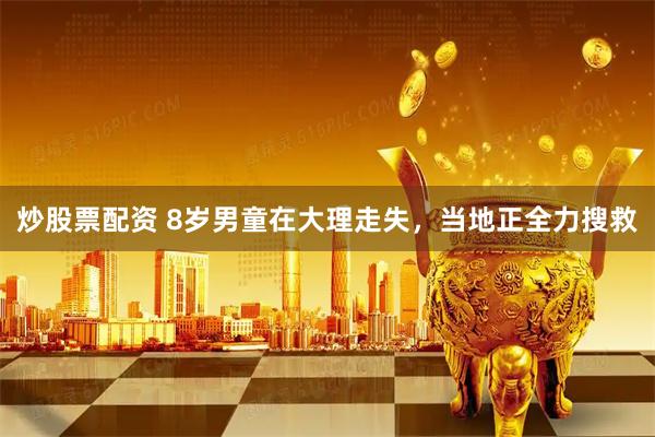 炒股票配资 8岁男童在大理走失，当地正全力搜救