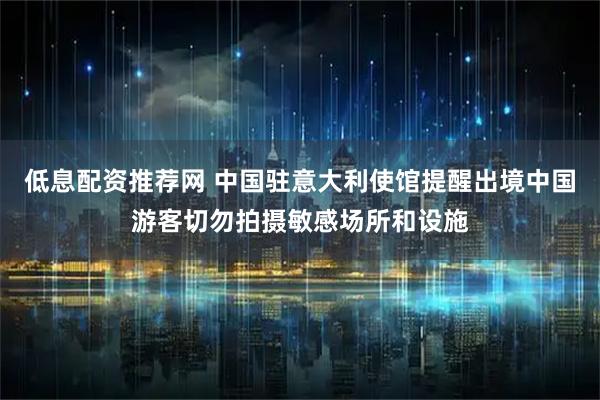 低息配资推荐网 中国驻意大利使馆提醒出境中国游客切勿拍摄敏感场所和设施