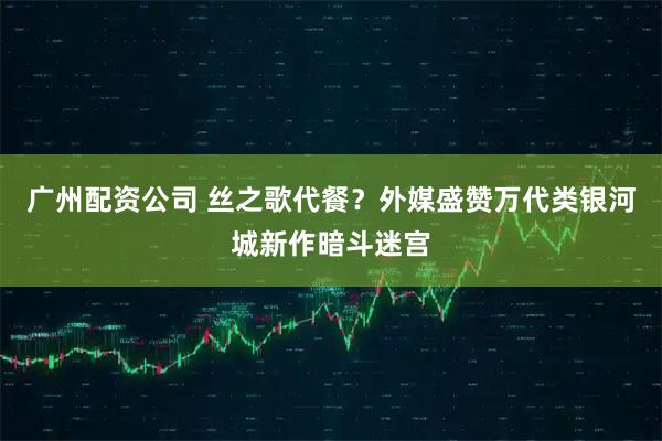 广州配资公司 丝之歌代餐？外媒盛赞万代类银河城新作暗斗迷宫