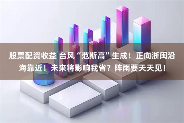 股票配资收益 台风“范斯高”生成！正向浙闽沿海靠近！未来将影响我省？阵雨要天天见！