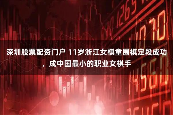 深圳股票配资门户 11岁浙江女棋童围棋定段成功，成中国最小的职业女棋手