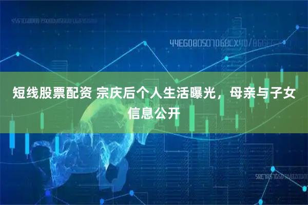 短线股票配资 宗庆后个人生活曝光，母亲与子女信息公开