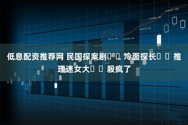低息配资推荐网 民国探案剧❗️冷面探长✖️推理迷女大❗️殺疯了