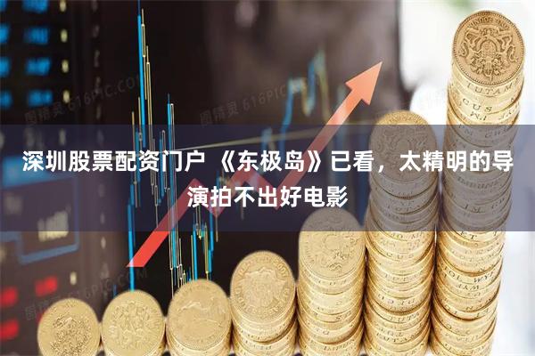 深圳股票配资门户 《东极岛》已看，太精明的导演拍不出好电影