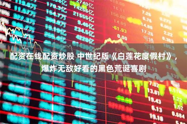 配资在线配资炒股 中世纪版《白莲花度假村》，爆炸无敌好看的黑色荒诞喜剧