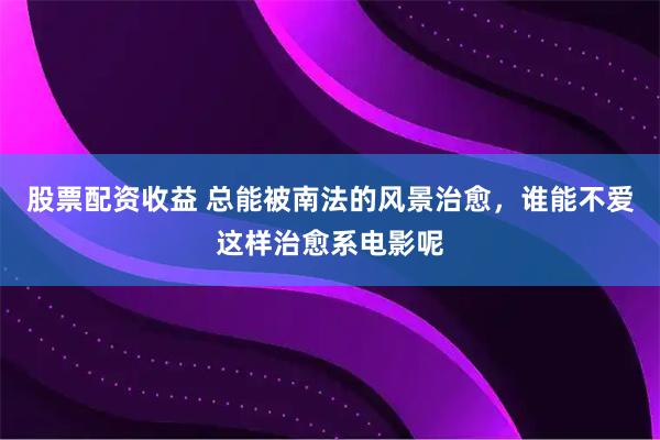 股票配资收益 总能被南法的风景治愈，谁能不爱这样治愈系电影呢