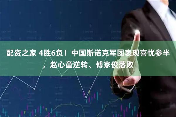 配资之家 4胜6负！中国斯诺克军团表现喜忧参半，赵心童逆转、傅家俊落败