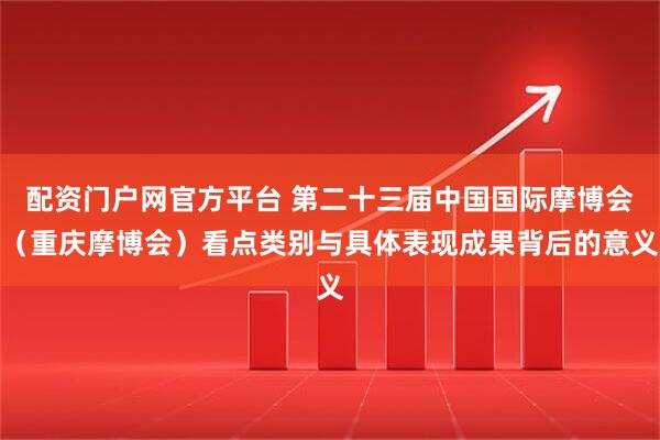 配资门户网官方平台 第二十三届中国国际摩博会（重庆摩博会）看点类别与具体表现成果背后的意义