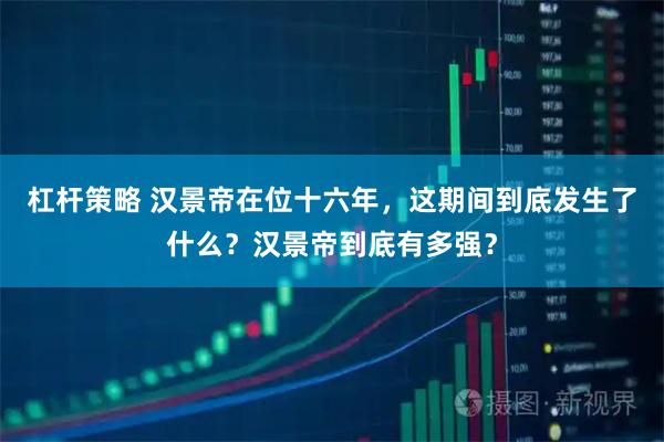 杠杆策略 汉景帝在位十六年，这期间到底发生了什么？汉景帝到底有多强？