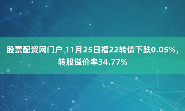 股票配资网门户 11月25日福22转债下跌0.05%，转股溢价率34.77%