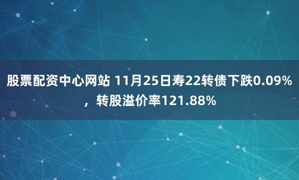 股票配资中心网站 11月25日寿22转债下跌0.09%，转股溢价率121.88%