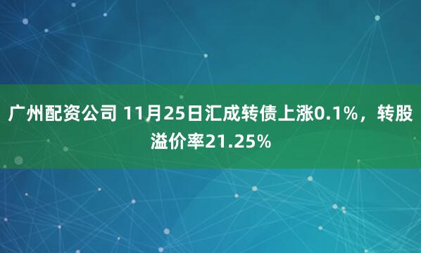 广州配资公司 11月25日汇成转债上涨0.1%，转股溢价率21.25%