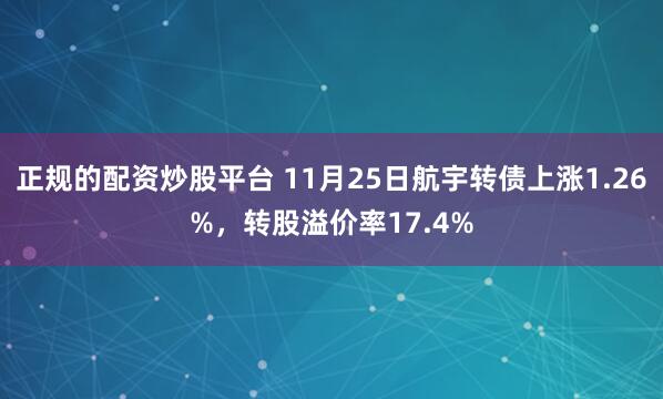 正规的配资炒股平台 11月25日航宇转债上涨1.26%，转股溢价率17.4%