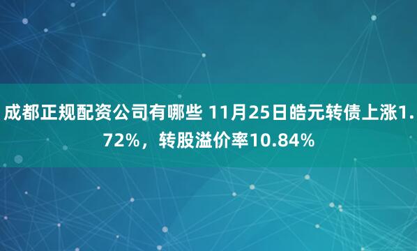 成都正规配资公司有哪些 11月25日皓元转债上涨1.72%，转股溢价率10.84%