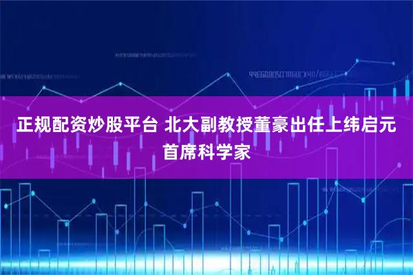 正规配资炒股平台 北大副教授董豪出任上纬启元首席科学家