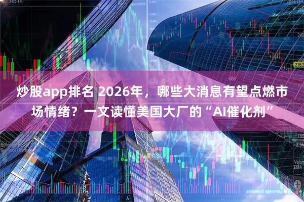 炒股app排名 2026年，哪些大消息有望点燃市场情绪？一文读懂美国大厂的“AI催化剂”