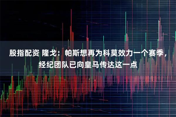 股指配资 隆戈：帕斯想再为科莫效力一个赛季，经纪团队已向皇马传达这一点