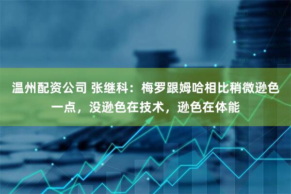 温州配资公司 张继科：梅罗跟姆哈相比稍微逊色一点，没逊色在技术，逊色在体能