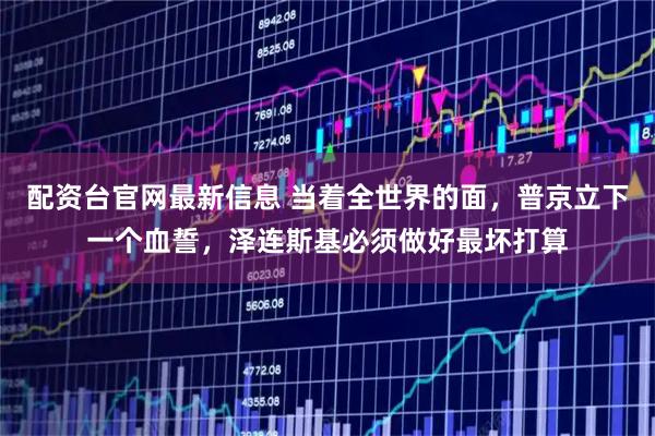 配资台官网最新信息 当着全世界的面，普京立下一个血誓，泽连斯基必须做好最坏打算