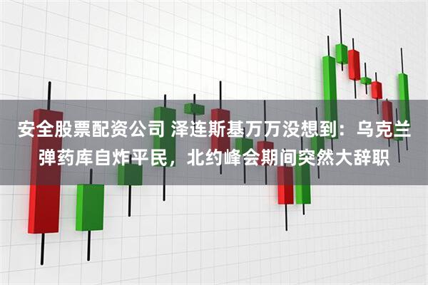 安全股票配资公司 泽连斯基万万没想到：乌克兰弹药库自炸平民，北约峰会期间突然大辞职