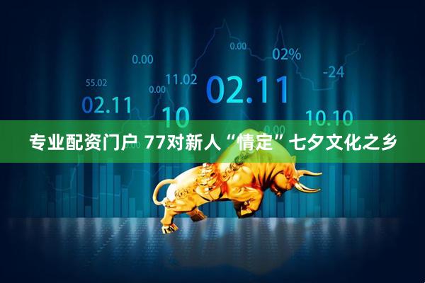 专业配资门户 77对新人“情定”七夕文化之乡